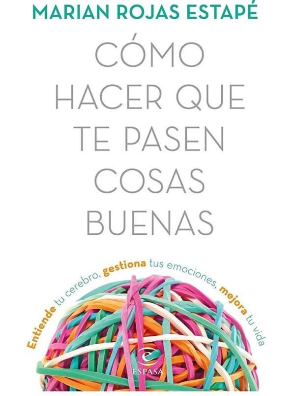 Cómo hacer que te pasen cosas buenas: Entiende tu cerebro, gestiona tus emociones, mejora tu vida